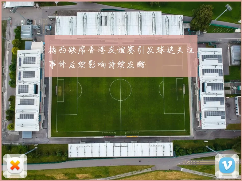 梅西缺席香港友谊赛引发球迷关注事件后续影响持续发酵