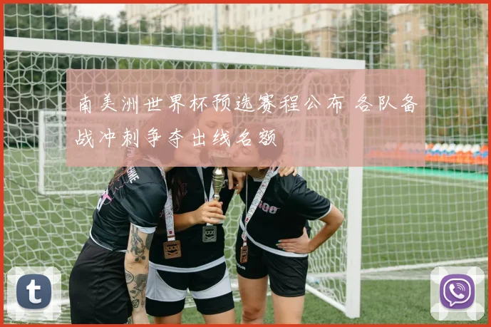 南美洲世界杯预选赛程公布 各队备战冲刺争夺出线名额