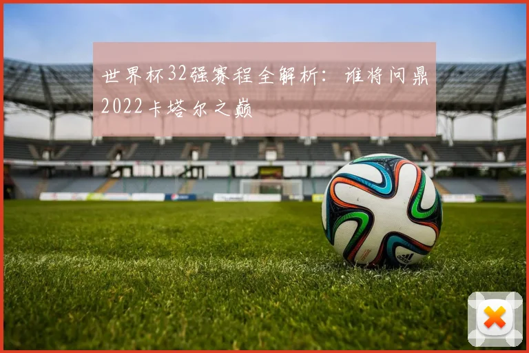 世界杯32强赛程全解析：谁将问鼎2022卡塔尔之巅