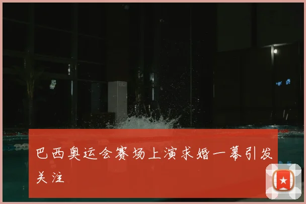 巴西奥运会赛场上演求婚一幕引发关注