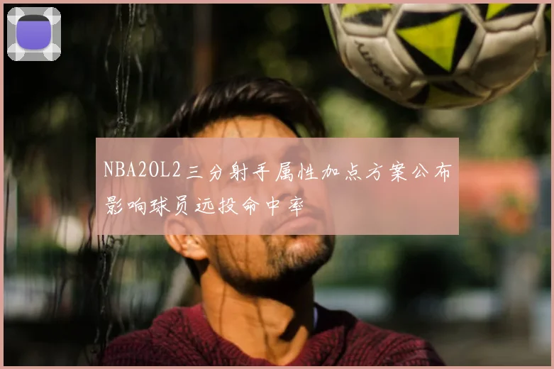 NBA2OL2三分射手属性加点方案公布影响球员远投命中率