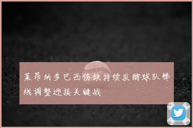 莱昂纳多巴西伤缺持续发酵球队锋线调整迎接关键战