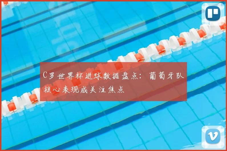C罗世界杯进球数据盘点:葡萄牙队核心表现成关注焦点