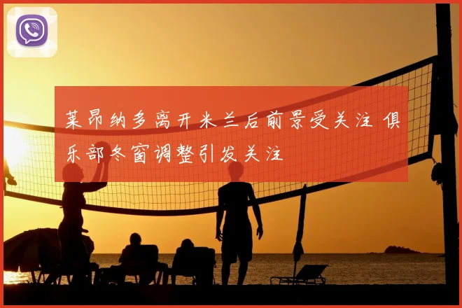莱昂纳多离开米兰后前景受关注 俱乐部冬窗调整引发关注
