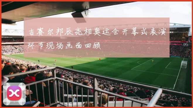 吉赛尔邦辰亮相奥运会开幕式表演环节现场画面回顾