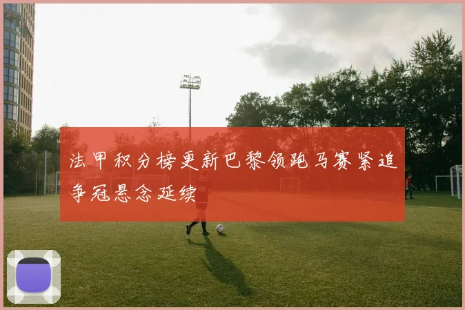 法甲积分榜更新巴黎领跑马赛紧追争冠悬念延续
