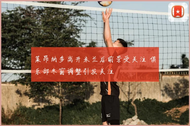 莱昂纳多离开米兰后前景受关注 俱乐部冬窗调整引发关注
