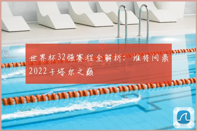 世界杯32强赛程全解析:谁将问鼎2022卡塔尔之巅