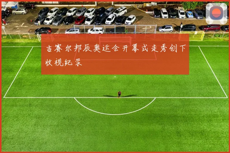 吉赛尔邦辰奥运会开幕式走秀创下收视纪录