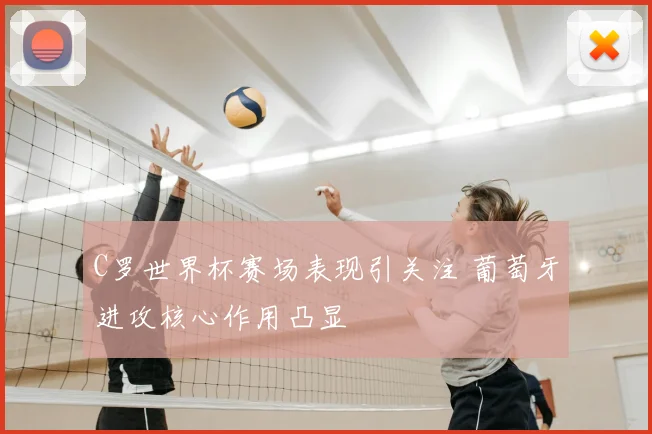C罗世界杯赛场表现引关注 葡萄牙进攻核心作用凸显