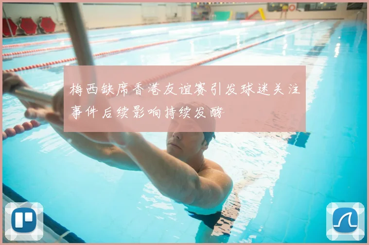 梅西缺席香港友谊赛引发球迷关注事件后续影响持续发酵