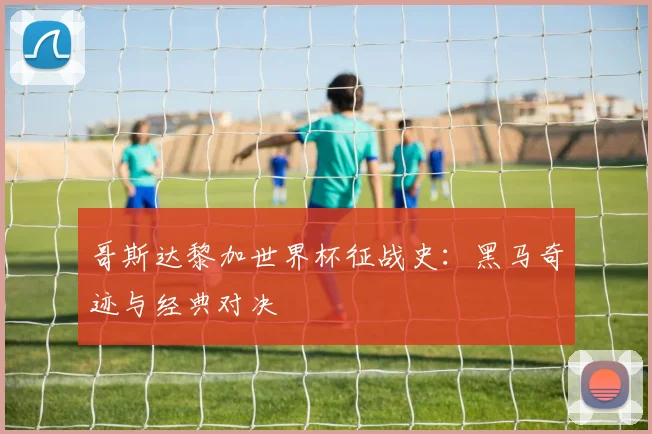 哥斯达黎加世界杯征战史:黑马奇迹与经典对决