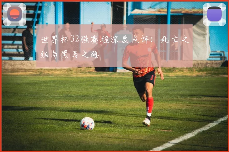 世界杯32强赛程深度点评:死亡之组与黑马之路