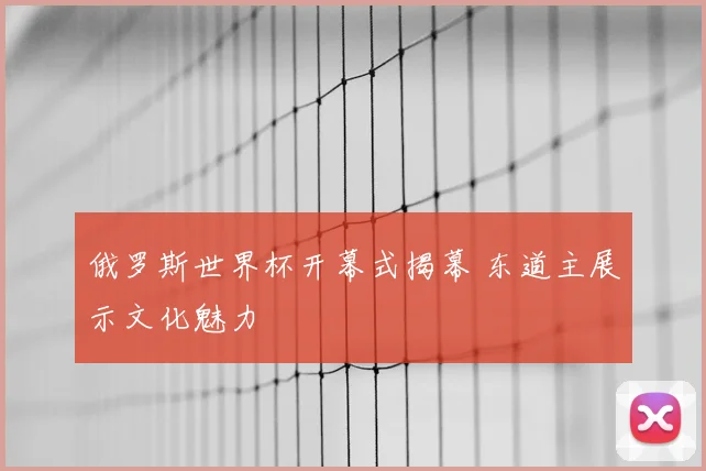 俄罗斯世界杯开幕式揭幕 东道主展示文化魅力