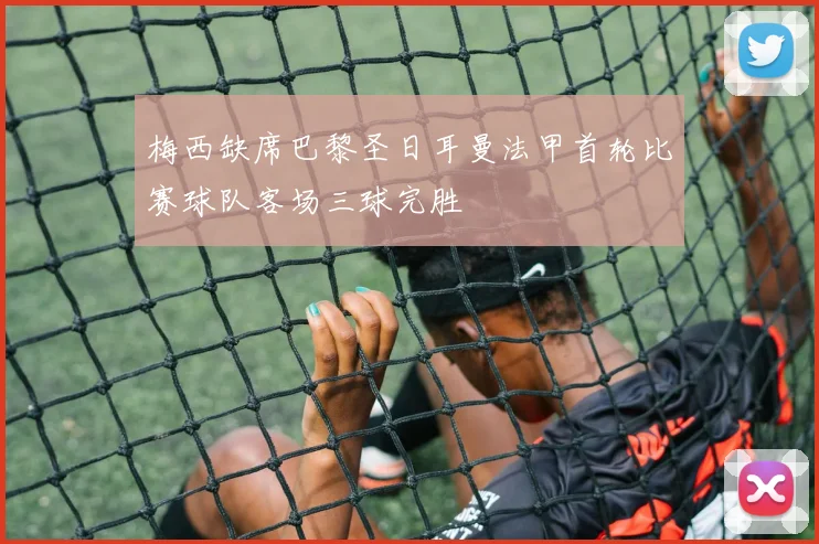 梅西缺席巴黎圣日耳曼法甲首轮比赛球队客场三球完胜