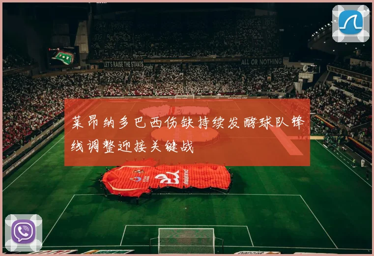 莱昂纳多巴西伤缺持续发酵球队锋线调整迎接关键战