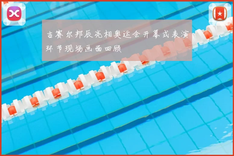 吉赛尔邦辰亮相奥运会开幕式表演环节现场画面回顾