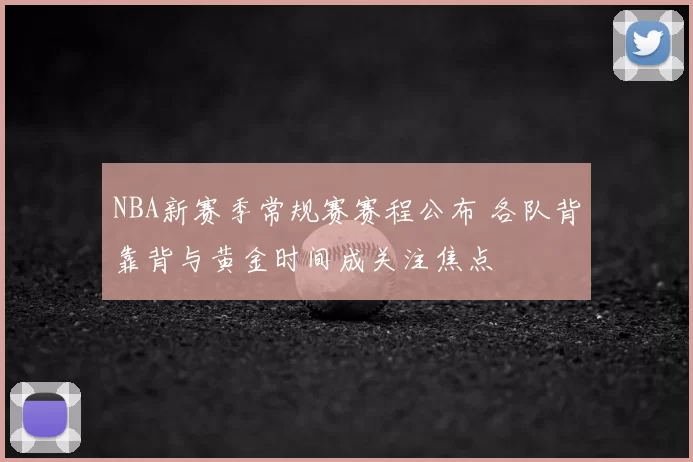 NBA新赛季常规赛赛程公布 各队背靠背与黄金时间成关注焦点