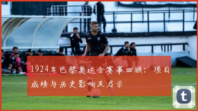 1924年巴黎奥运会赛事回顾:项目成绩与历史影响及启示