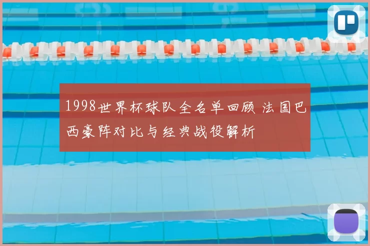 1998世界杯球队全名单回顾 法国巴西豪阵对比与经典战役解析