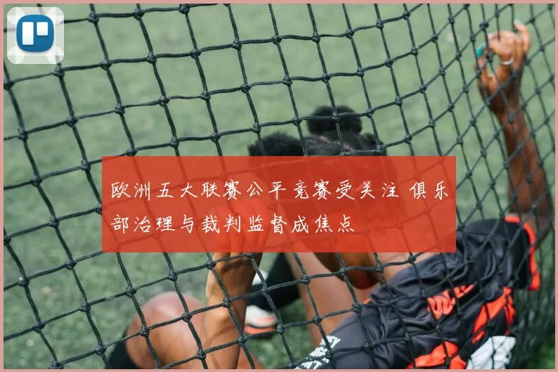 欧洲五大联赛公平竞赛受关注 俱乐部治理与裁判监督成焦点
