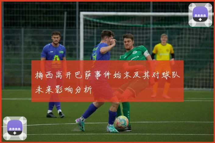 梅西离开巴萨事件始末及其对球队未来影响分析