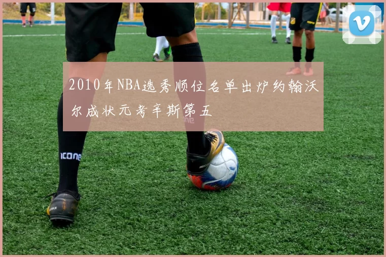2010年NBA选秀顺位名单出炉约翰沃尔成状元考辛斯第五