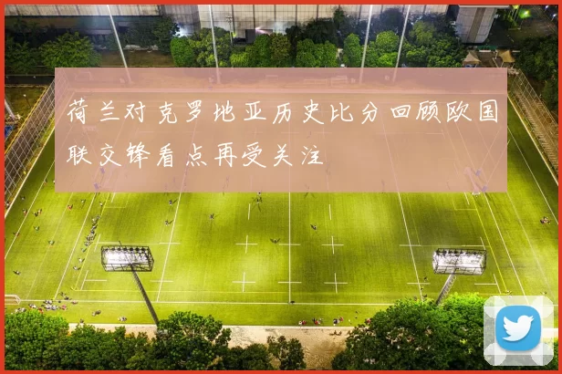 荷兰对克罗地亚历史比分回顾欧国联交锋看点再受关注