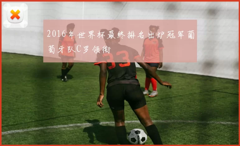 2016年世界杯最终排名出炉冠军葡萄牙队C罗领衔