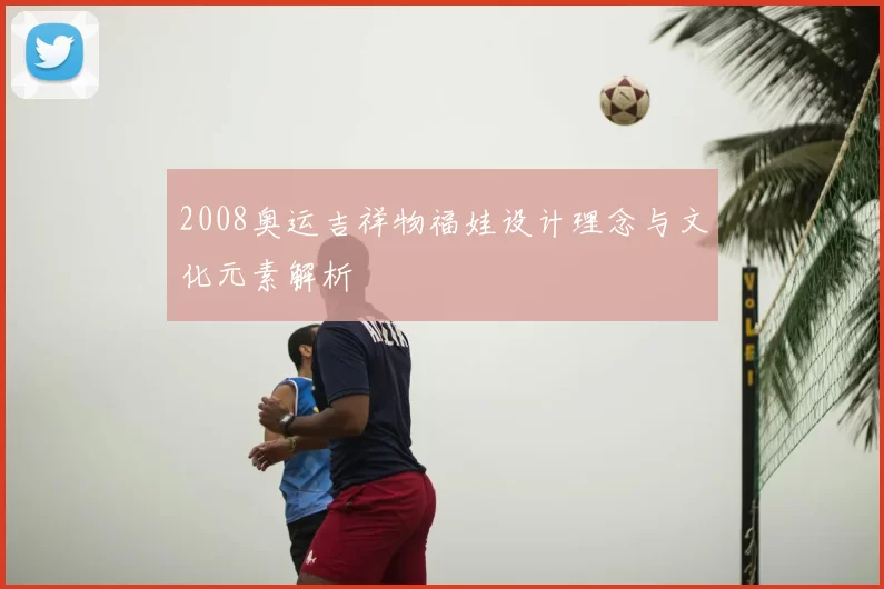 2008奥运吉祥物福娃设计理念与文化元素解析