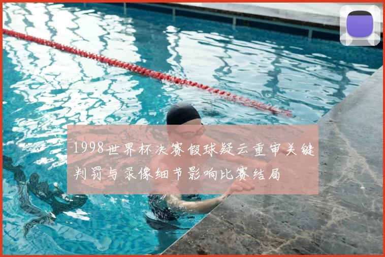 1998世界杯决赛假球疑云重审关键判罚与录像细节影响比赛结局