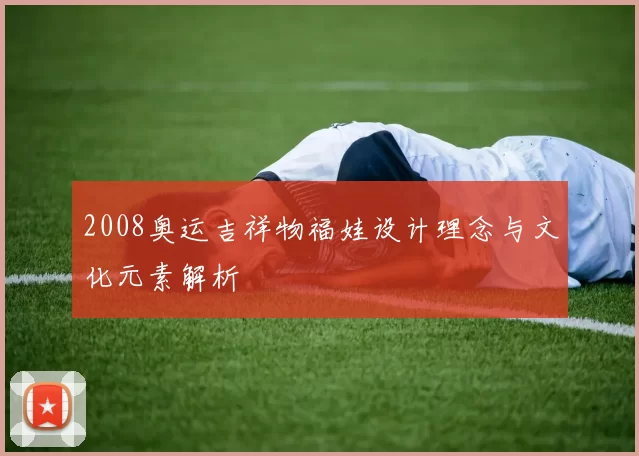 2008奥运吉祥物福娃设计理念与文化元素解析