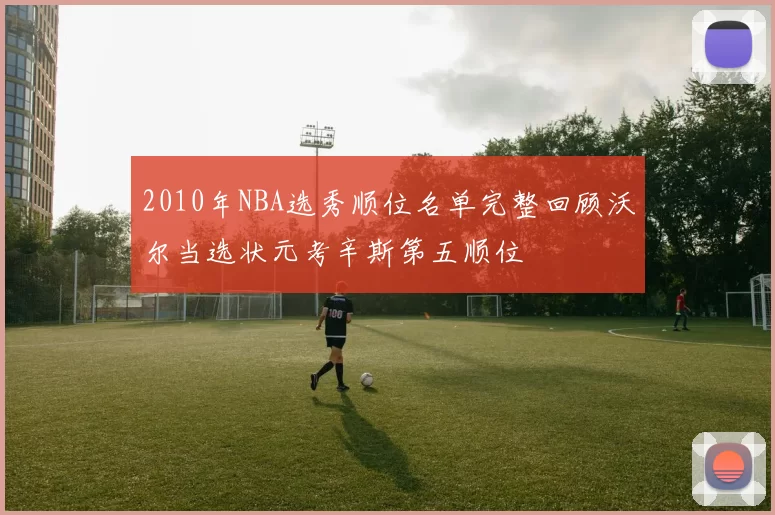 2010年NBA选秀顺位名单完整回顾沃尔当选状元考辛斯第五顺位