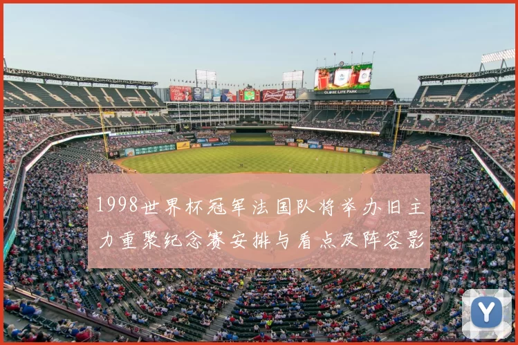 1998世界杯冠军法国队将举办旧主力重聚纪念赛安排与看点及阵容影响