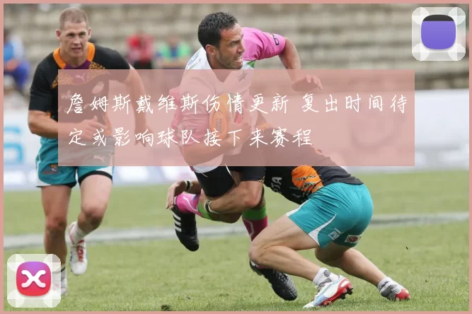 詹姆斯戴维斯伤情更新 复出时间待定或影响球队接下来赛程