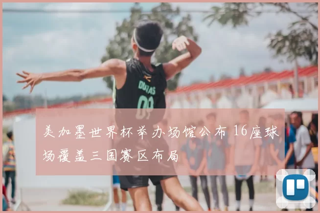 美加墨世界杯举办场馆公布 16座球场覆盖三国赛区布局