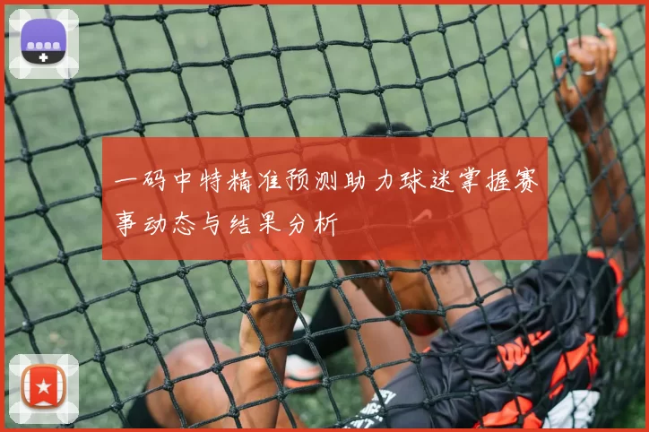 一码中特精准预测助力球迷掌握赛事动态与结果分析