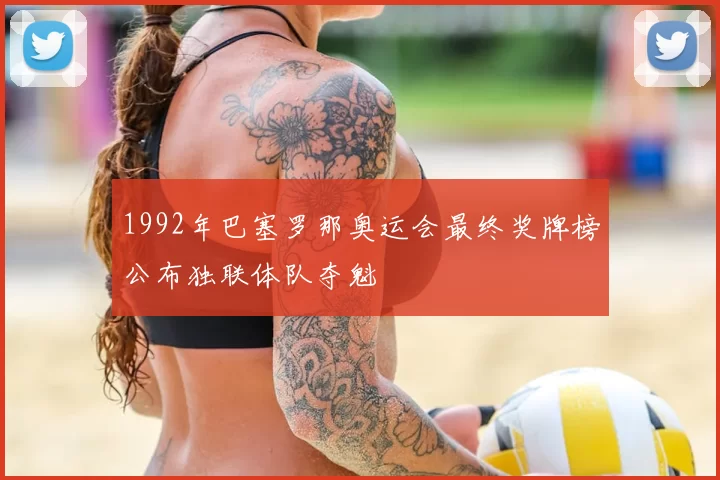 1992年巴塞罗那奥运会最终奖牌榜公布独联体队夺魁