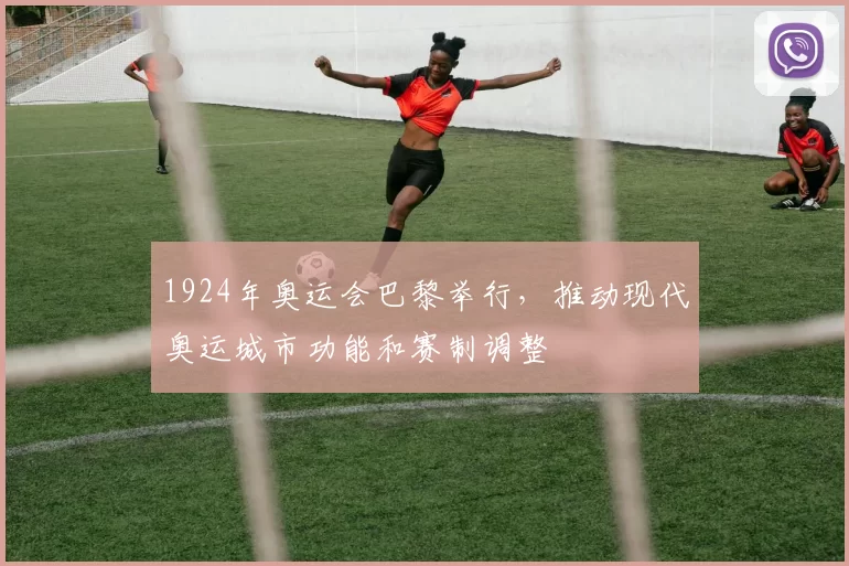 1924年奥运会巴黎举行，推动现代奥运城市功能和赛制调整