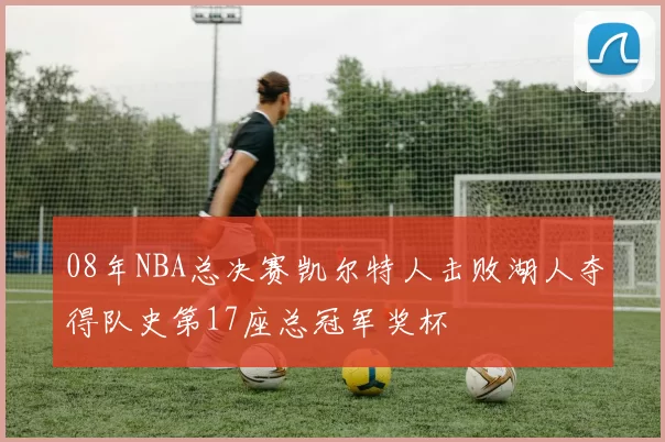 08年NBA总决赛凯尔特人击败湖人夺得队史第17座总冠军奖杯