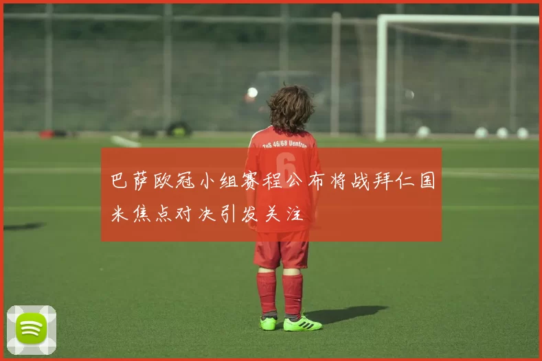 巴萨欧冠小组赛程公布将战拜仁国米焦点对决引发关注