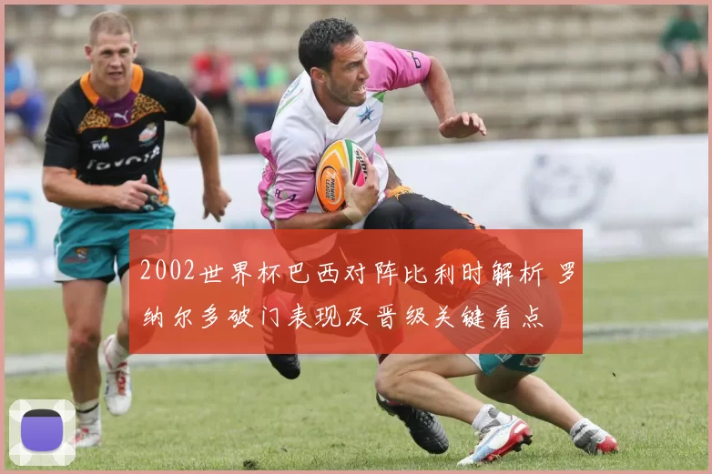 2002世界杯巴西对阵比利时解析 罗纳尔多破门表现及晋级关键看点