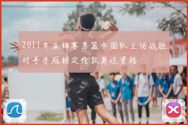 2011年亚锦赛男篮中国队主场战胜对手夺冠锁定伦敦奥运资格