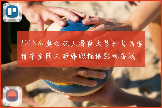 2018冬奥会双人滑萨夫琴科与马索特夺金隋文静韩聪摘银影响备战