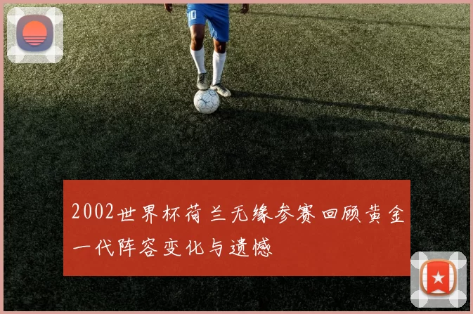 2002世界杯荷兰无缘参赛回顾黄金一代阵容变化与遗憾