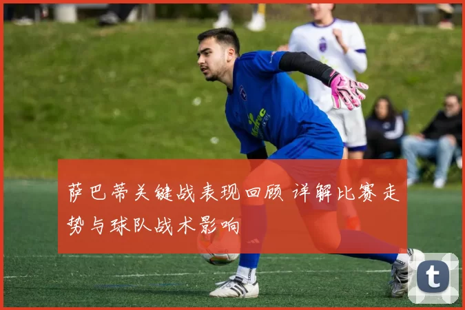 萨巴蒂关键战表现回顾 详解比赛走势与球队战术影响