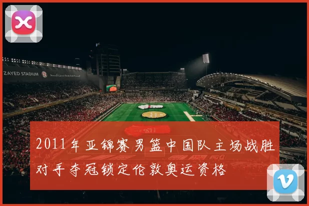 2011年亚锦赛男篮中国队主场战胜对手夺冠锁定伦敦奥运资格