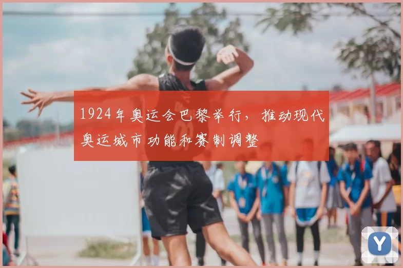 1924年奥运会巴黎举行，推动现代奥运城市功能和赛制调整