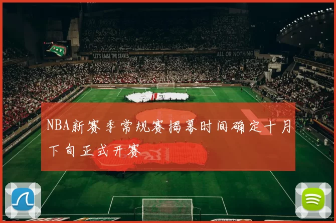 NBA新赛季常规赛揭幕时间确定十月下旬正式开赛