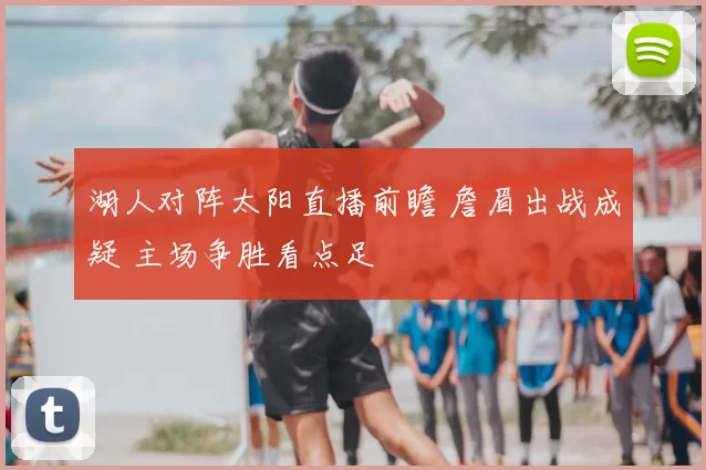 湖人对阵太阳直播前瞻 詹眉出战成疑 主场争胜看点足